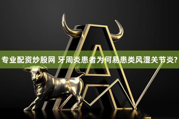 专业配资炒股网 牙周炎患者为何易患类风湿关节炎?