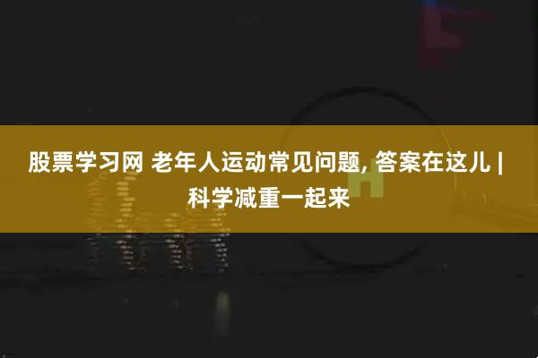股票学习网 老年人运动常见问题, 答案在这儿 | 科学减重一起来