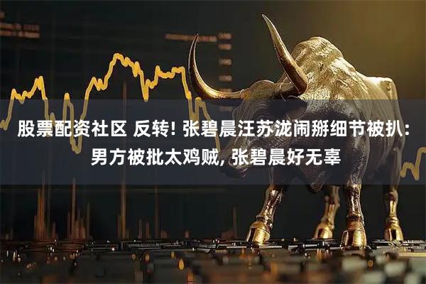 股票配资社区 反转! 张碧晨汪苏泷闹掰细节被扒: 男方被批太鸡贼, 张碧晨好无辜