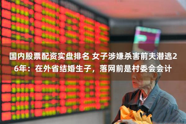 国内股票配资实盘排名 女子涉嫌杀害前夫潜逃26年：在外省结婚生子，落网前是村委会会计
