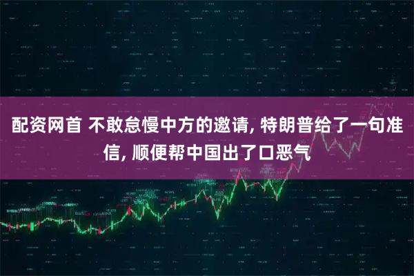 配资网首 不敢怠慢中方的邀请, 特朗普给了一句准信, 顺便帮中国出了口恶气