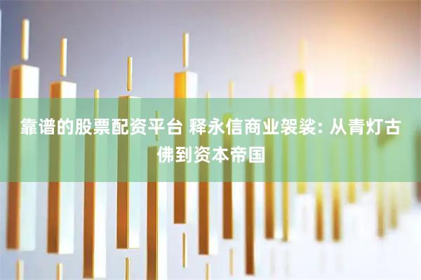 靠谱的股票配资平台 释永信商业袈裟: 从青灯古佛到资本帝国