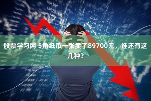 股票学习网 5角纸币一张卖了89700元，谁还有这几种？