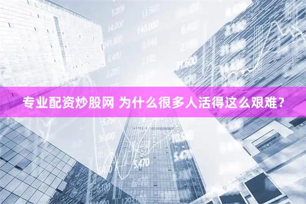 专业配资炒股网 为什么很多人活得这么艰难？
