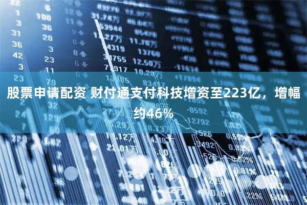 股票申请配资 财付通支付科技增资至223亿，增幅约46%