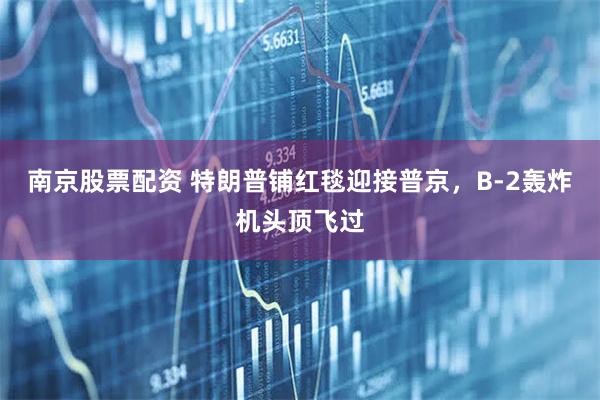 南京股票配资 特朗普铺红毯迎接普京，B-2轰炸机头顶飞过