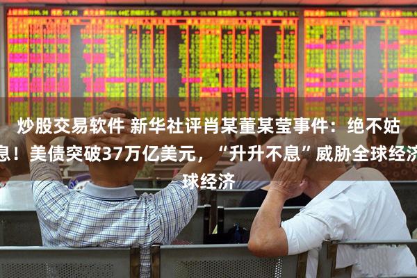炒股交易软件 新华社评肖某董某莹事件：绝不姑息！美债突破37万亿美元，“升升不息”威胁全球经济