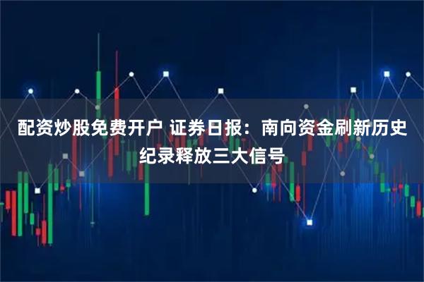 配资炒股免费开户 证券日报：南向资金刷新历史纪录释放三大信号