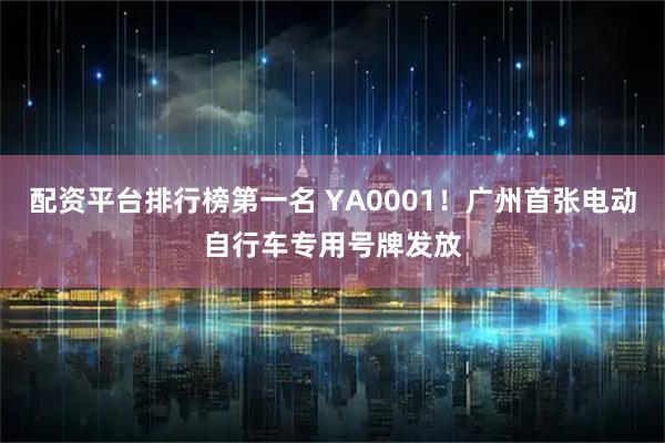 配资平台排行榜第一名 YA0001！广州首张电动自行车专用号牌发放