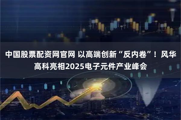 中国股票配资网官网 以高端创新“反内卷”！风华高科亮相2025电子元件产业峰会