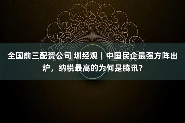 全国前三配资公司 圳经观｜中国民企最强方阵出炉，纳税最高的为何是腾讯？