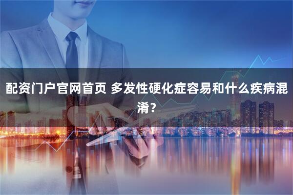 配资门户官网首页 多发性硬化症容易和什么疾病混淆？