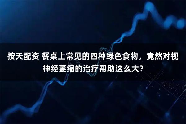 按天配资 餐桌上常见的四种绿色食物，竟然对视神经萎缩的治疗帮助这么大？