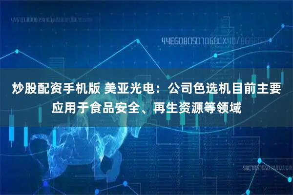 炒股配资手机版 美亚光电：公司色选机目前主要应用于食品安全、再生资源等领域